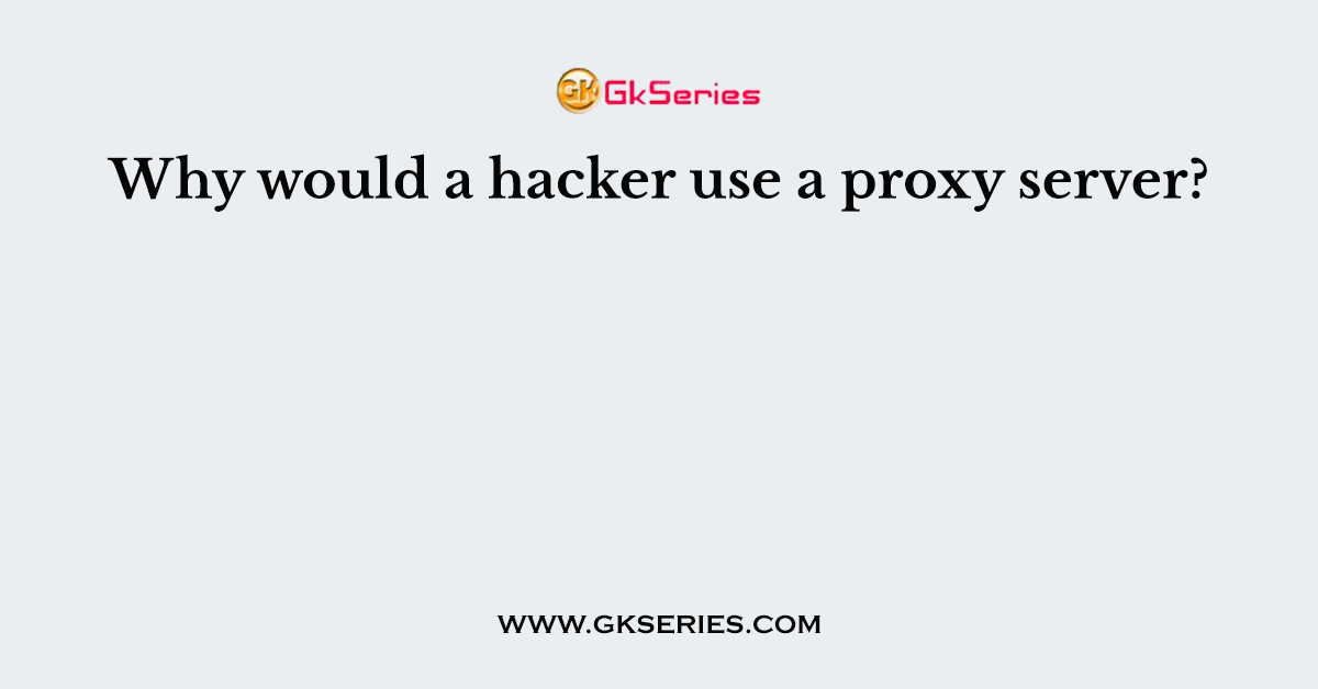 Why would a hacker use a proxy server?