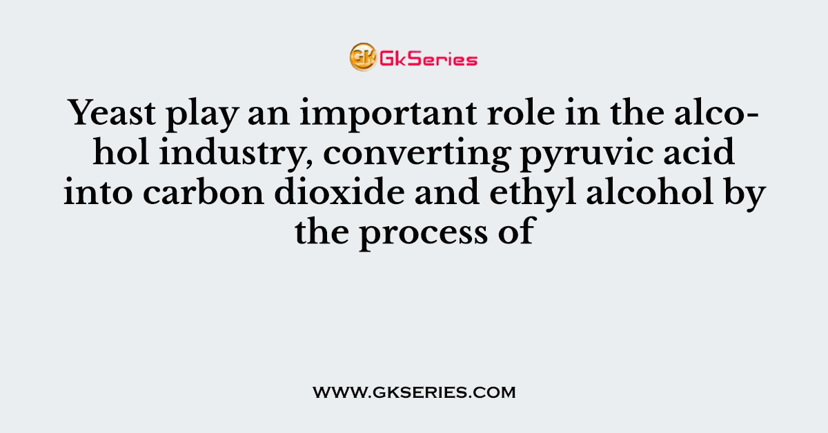 Yeast play an important role in the alcohol industry, converting pyruvic acid into carbon dioxide and ethyl alcohol by the process of