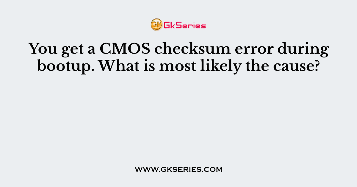 You get a CMOS checksum error during bootup. What is most likely the cause?