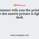 Your customer tells you the print quality of their dot matrix printer is light then dark