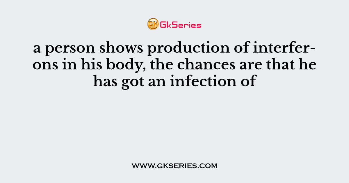 a person shows production of interferons in his body, the chances are that he has got an infection of