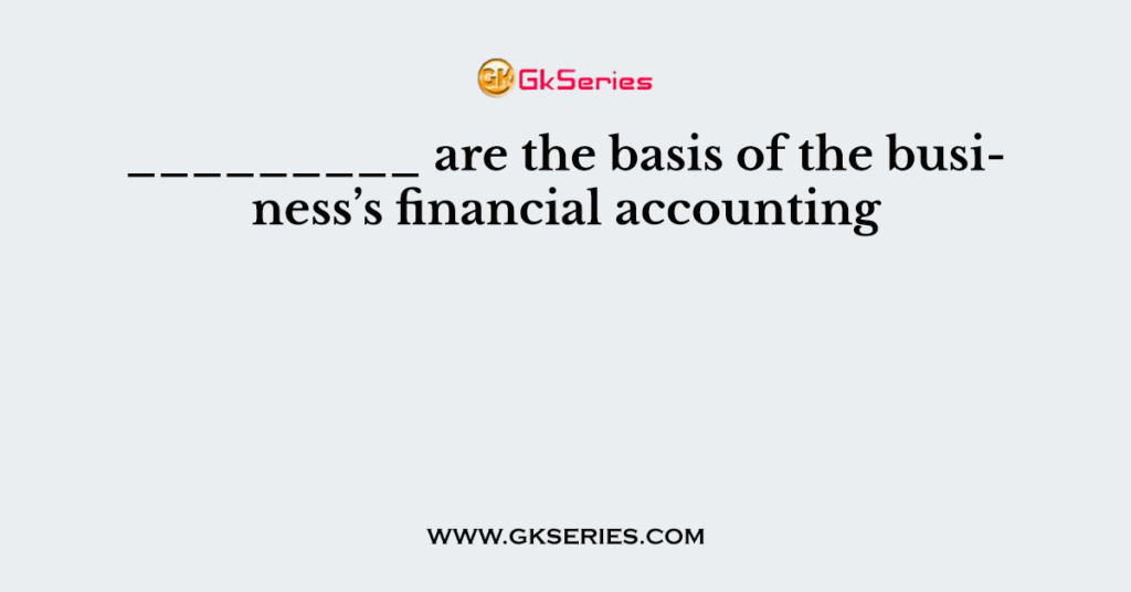 _________ are the basis of the business’s financial accounting