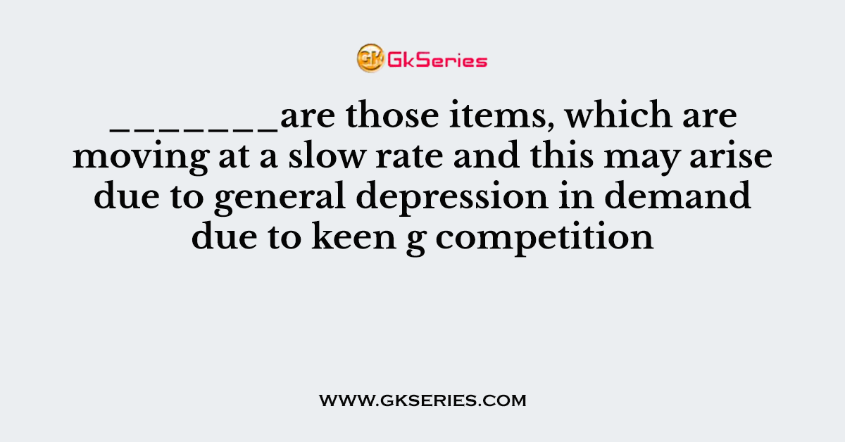 _______are those items, which are moving at a slow rate and this may arise due to general depression in demand due to keen g competition