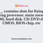 ______ contains slots for fixing/ connecting processor, main memory (RAM), hard disk, CD/DVD drive, CMOS, BIOS chip, etc