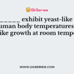 __________ exhibit yeast-like growth at human body temperatures and mold-like growth at room temperature