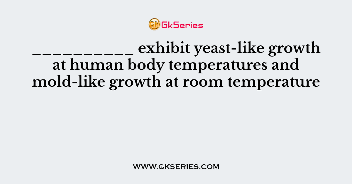 __________ exhibit yeast-like growth at human body temperatures and mold-like growth at room temperature