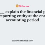 _______ explain the financial position of the reporting entity at the end of the accounting period