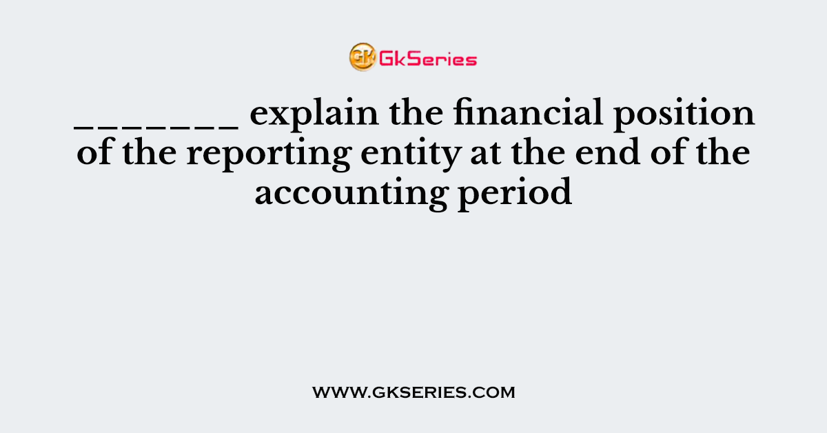 _______ explain the financial position of the reporting entity at the end of the accounting period