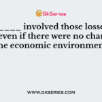 ________ involved those losses that occur even if there were no changes in the economic environment