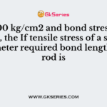 is 1400 kg/cm2 and bond stress is 6 kg/cm2, the If tensile stress of a steel rod of diameter required bond length of the rod is