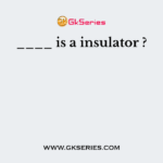 ____ is a insulator ?