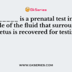 __________ is a prenatal test in which, a sample of the fluid that surrounds the foetus is recovered for testing