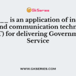 _______ is an application of information and communication technology (ICT) for delivering Government Service