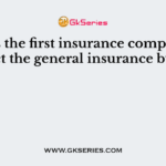 ___ is the first insurance company to transact the general insurance business