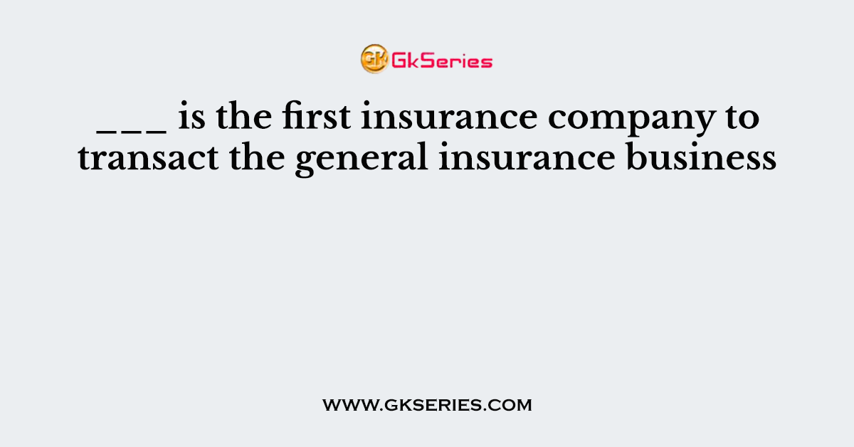 ___ is the first insurance company to transact the general insurance business