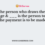 ___ is the person who draws the bills of exchange & ___ is the person to whom the payment is to be made