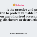 _______ is the practice and precautions taken to protect valuable information from unauthorized access, recording, disclosure or destruction