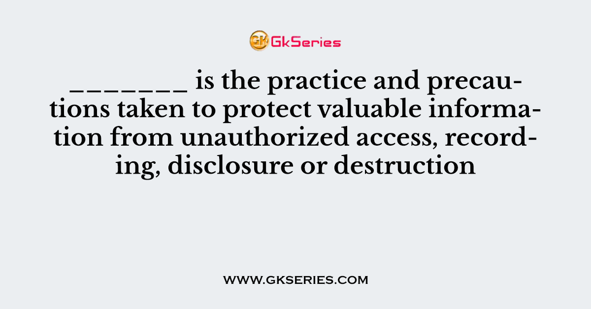 _______ is the practice and precautions taken to protect valuable information from unauthorized access, recording, disclosure or destruction
