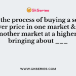 ___ is the process of buying a security at a lower price in one market & selling it in another market at a higher price bringing about ___