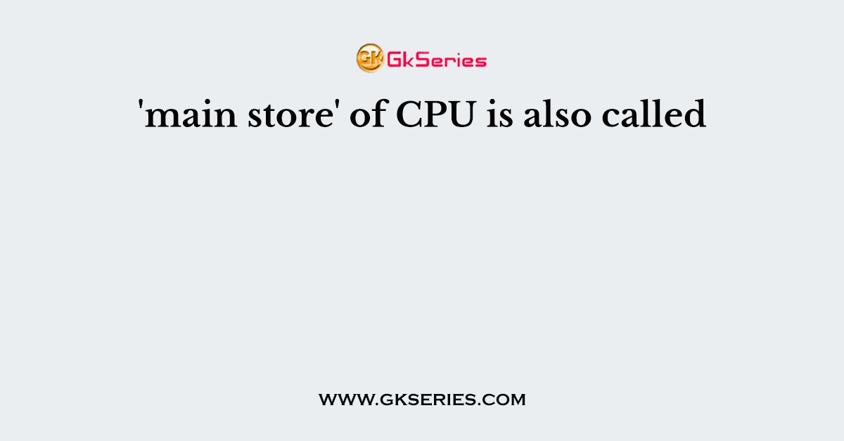 'main store' of CPU is also called