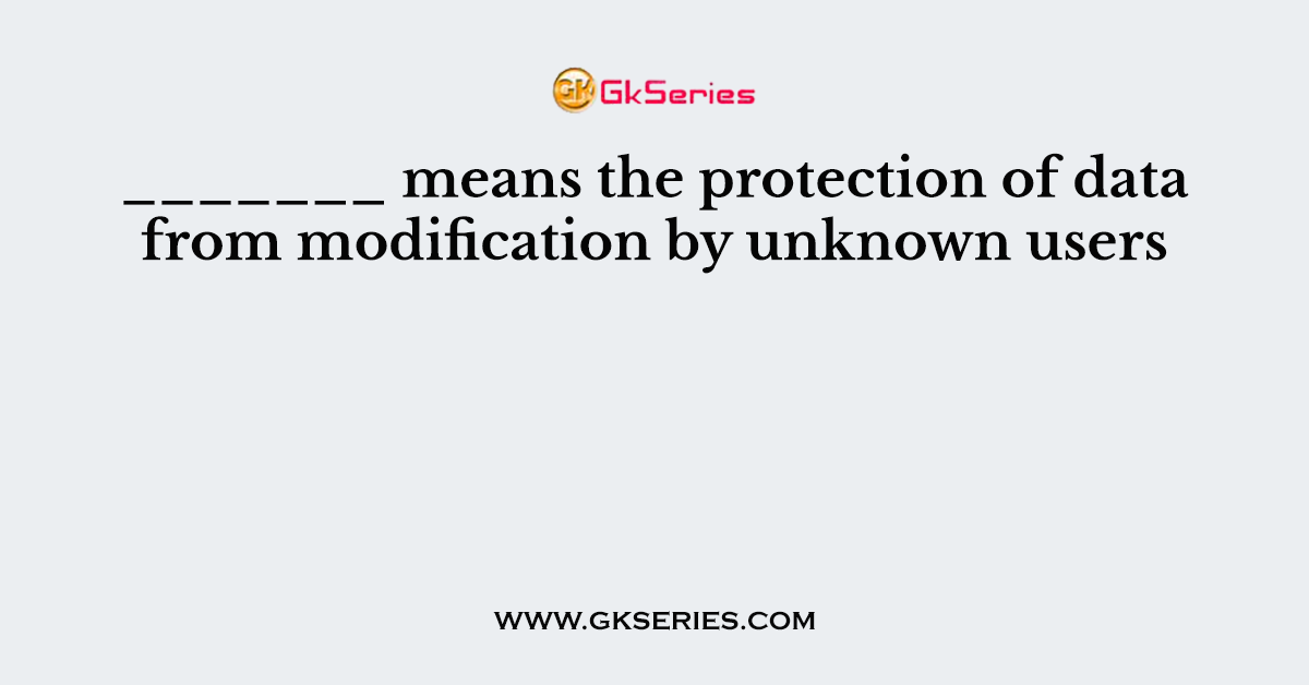 _______ means the protection of data from modification by unknown users