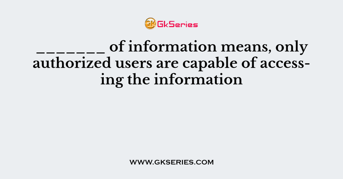 _______ of information means, only authorized users are capable of accessing the information