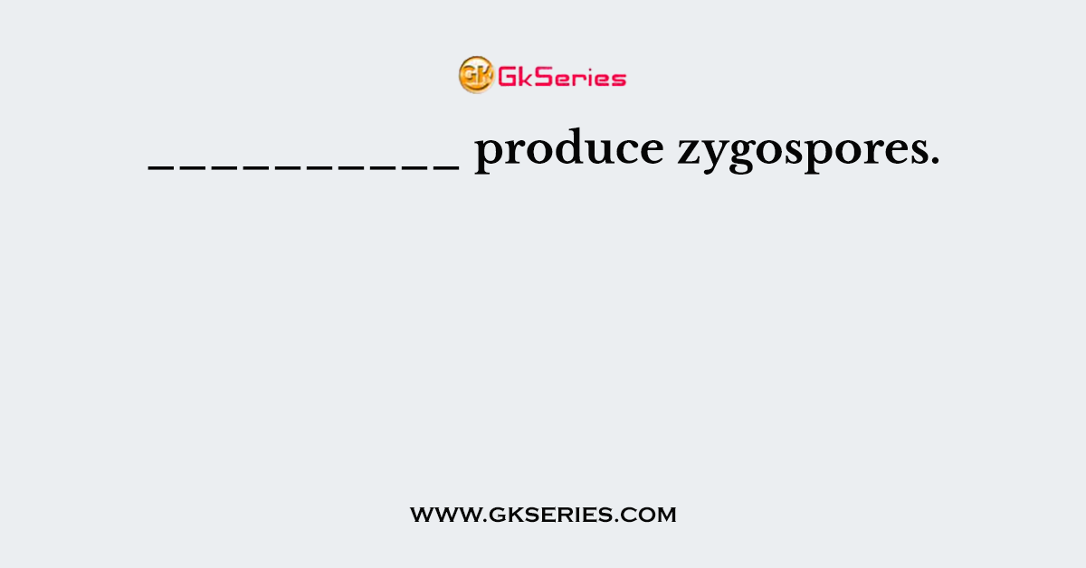 __________ produce zygospores.