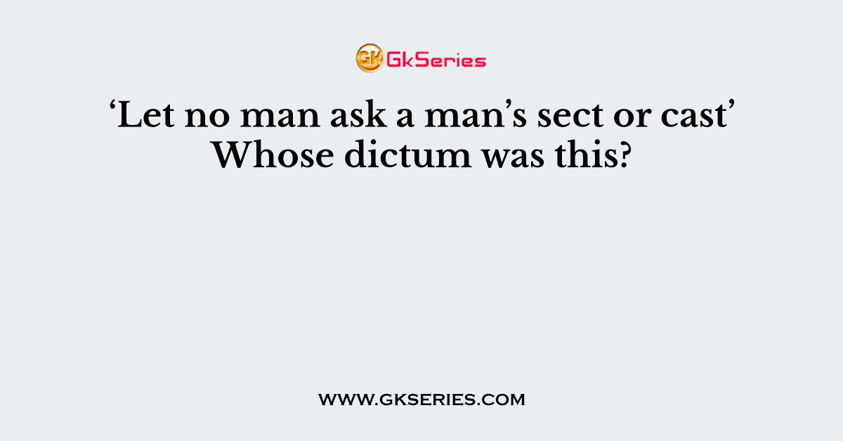 ‘Let no man ask a man’s sect or cast’ Whose dictum was this?