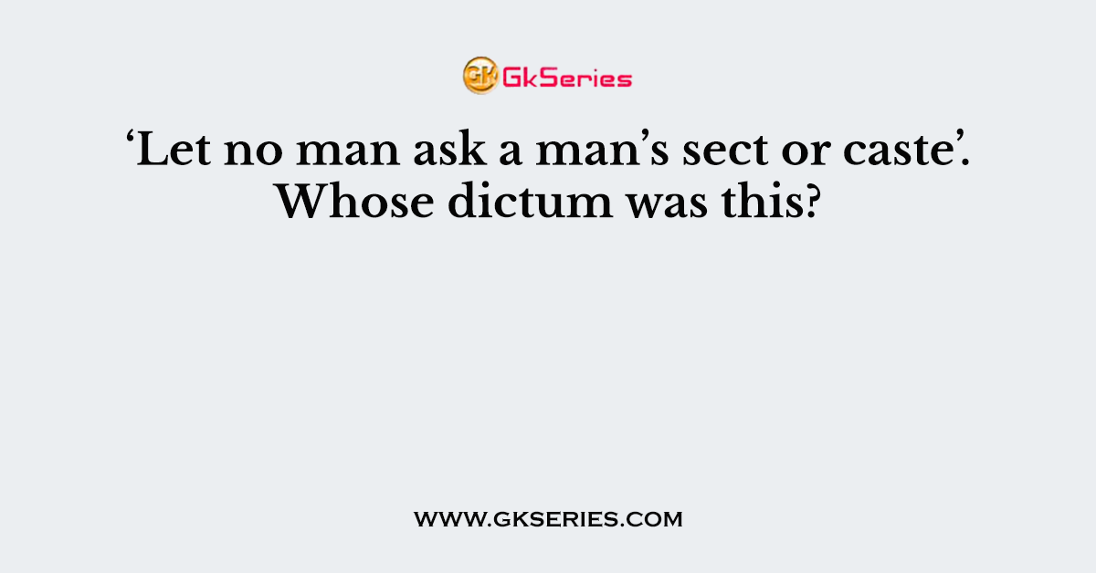 ‘Let no man ask a man’s sect or caste’. Whose dictum was this?
