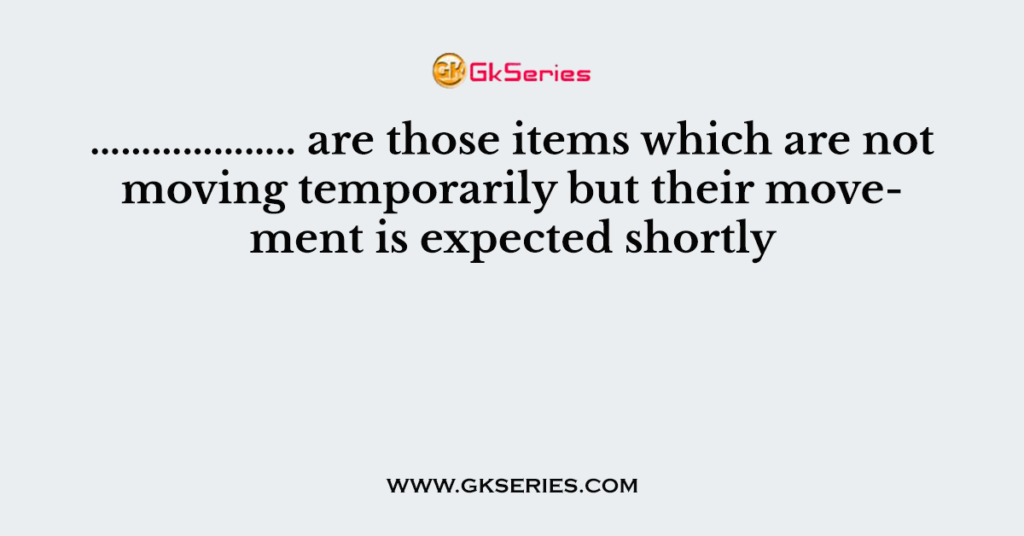 ……………….. are those items which are not moving temporarily but their movement is expected shortly