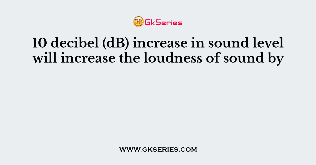 10 decibel (dB) increase in sound level will increase the loudness of sound by