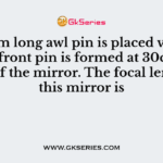 A 10 mm long awl pin is placed vertically in front pin is formed at 30cm in front of the mirror. The focal length of this mirror is