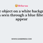 A blue object on a white background when seen through a blue filter will appear