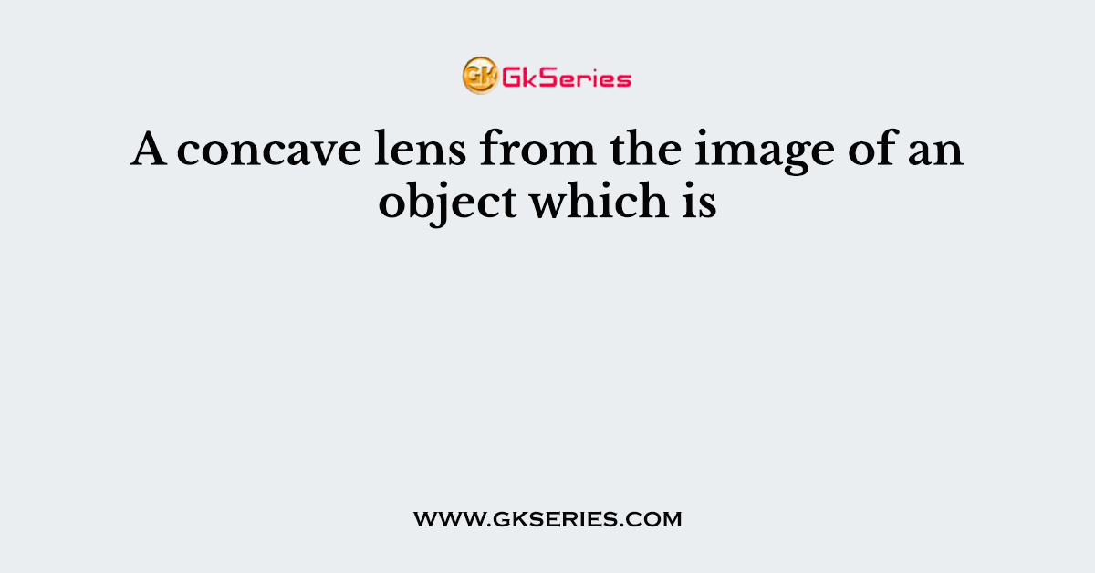 A concave lens from the image of an object which is