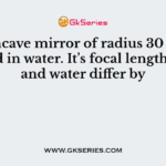 A concave mirror of radius 30 cm is placed in water. It’s focal length in air and water differ by