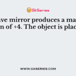 A concave mirror produces a magnification of +4. The object is placed