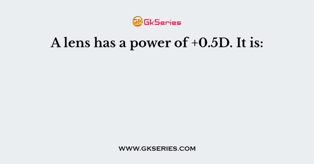 A lens has a power of +0.5D. It is: