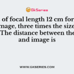 A lens of focal length 12 cm forms an erect image, three times the