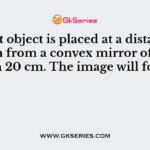 A point object is placed at a distance of 20 cm from a convex mirror of focal length 20 cm. The image will form at
