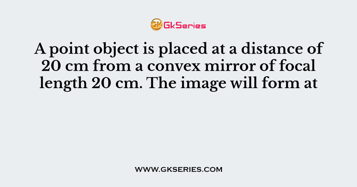 A point object is placed at a distance of 20 cm from a convex mirror of focal length 20 cm. The image will form at
