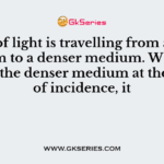 A ray of light is travelling from a rarer medium to a denser medium