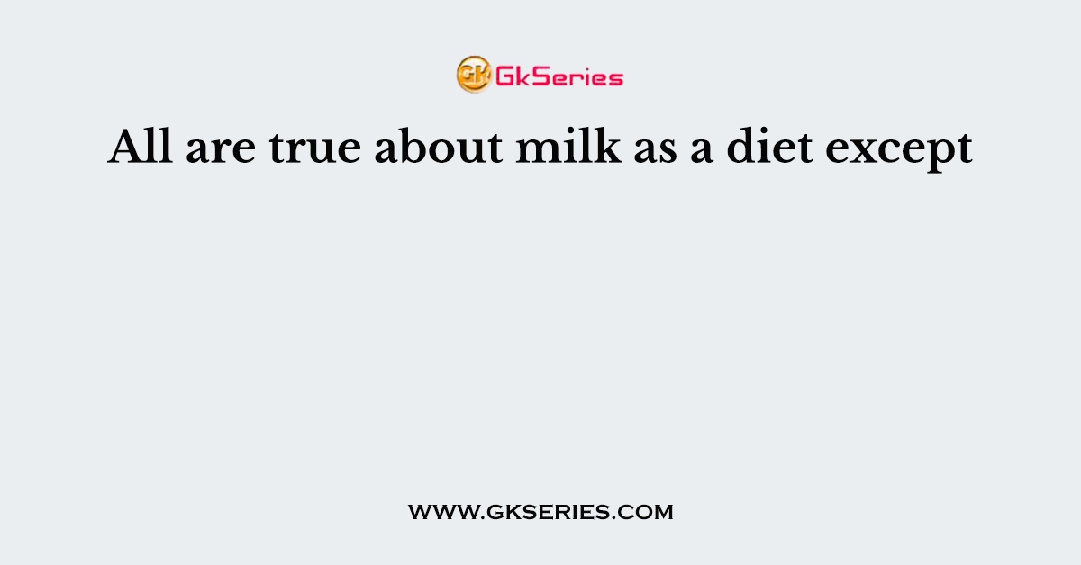 All are true about milk as a diet except