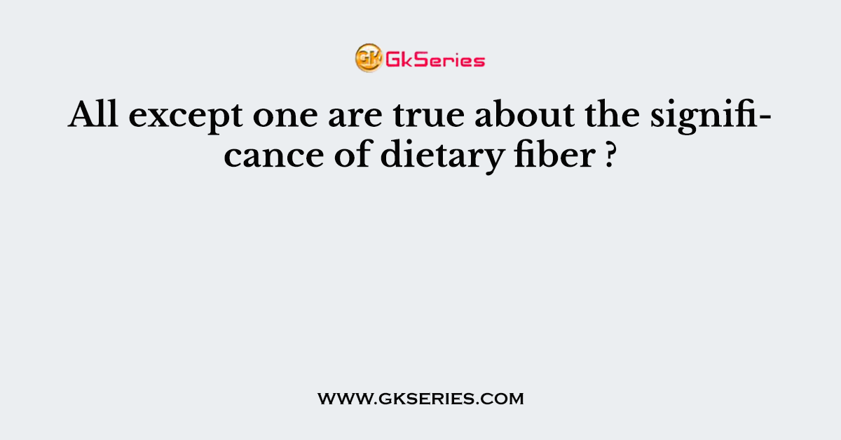 All except one are true about the significance of dietary fiber ?