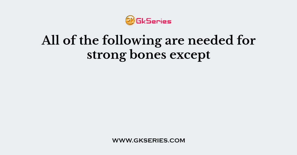 All of the following are needed for strong bones except