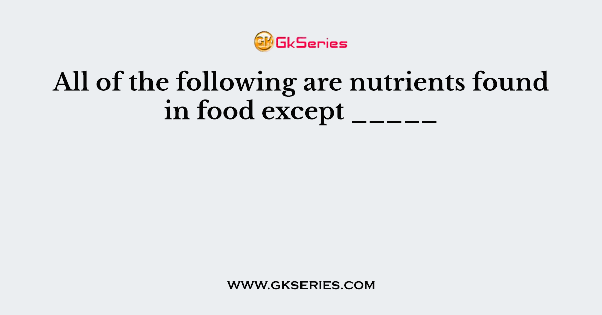 All of the following are nutrients found in food except _____