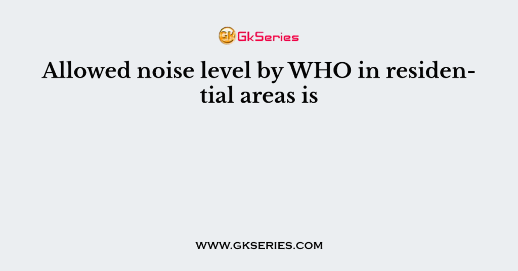 Allowed noise level by WHO in residential areas is