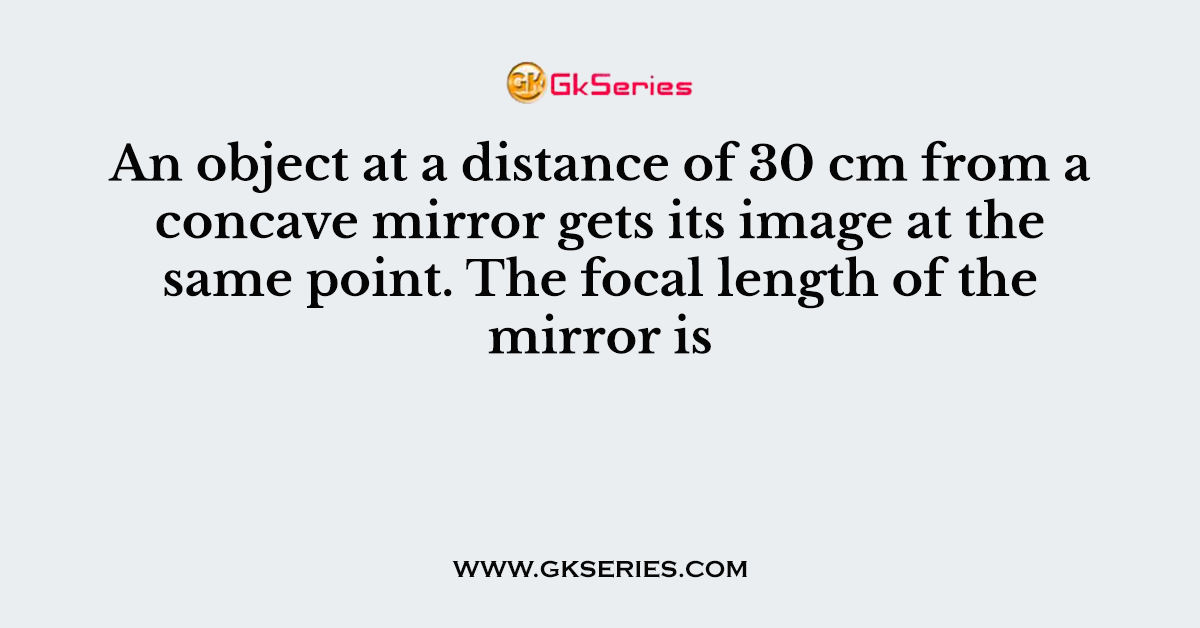 An object at a distance of 30 cm from a concave mirror gets its image at the same point. The focal length of the mirror is