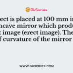 An object is placed at 100 mm in front of a concave mirror which produces an upright image (erect image). The radius of curvature of the mirror is