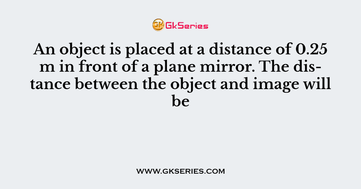 An object is placed at a distance of 0.25 m in front of a plane mirror. The distance between the object and image will be