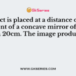 An object is placed at a distance of 40cm in front of a concave mirror
